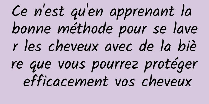 Ce n'est qu'en apprenant la bonne méthode pour se laver les cheveux avec de la bière que vous pourrez protéger efficacement vos cheveux
