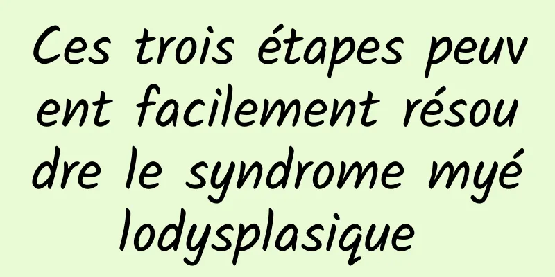 Ces trois étapes peuvent facilement résoudre le syndrome myélodysplasique 
