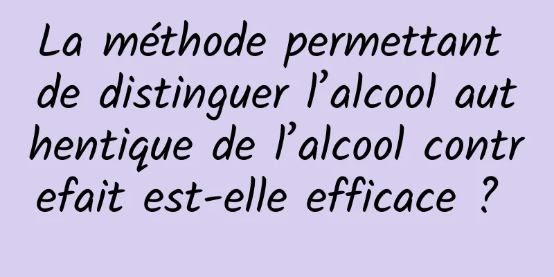 La méthode permettant de distinguer l’alcool authentique de l’alcool contrefait est-elle efficace ? 
