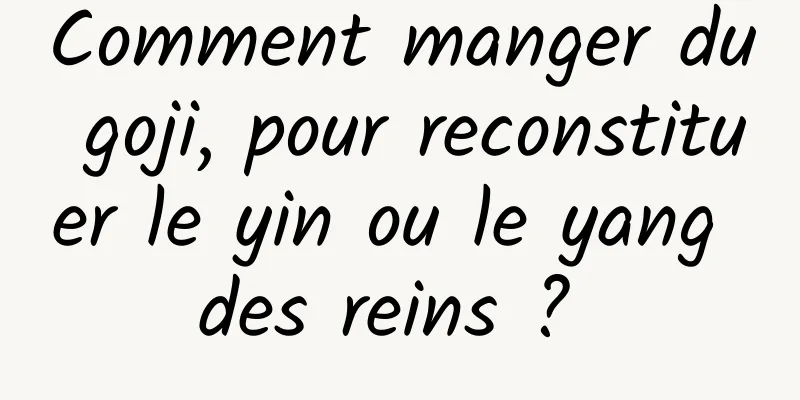 Comment manger du goji, pour reconstituer le yin ou le yang des reins ? 