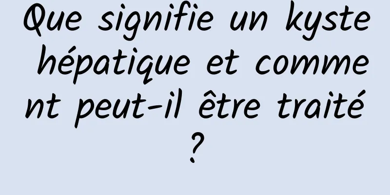 Que signifie un kyste hépatique et comment peut-il être traité ? 