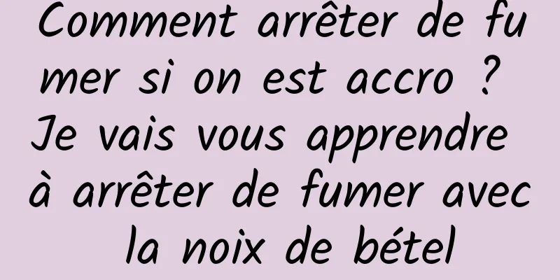 Comment arrêter de fumer si on est accro ? Je vais vous apprendre à arrêter de fumer avec la noix de bétel