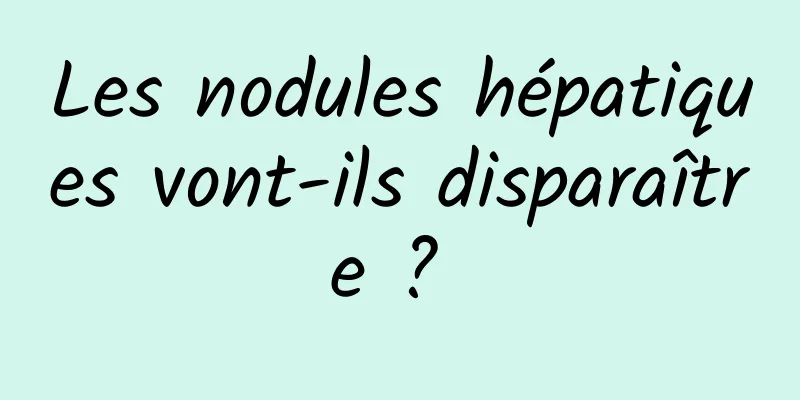 Les nodules hépatiques vont-ils disparaître ? 