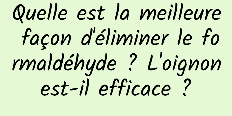 Quelle est la meilleure façon d'éliminer le formaldéhyde ? L'oignon est-il efficace ? 
