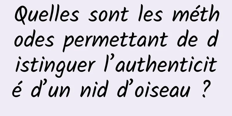 Quelles sont les méthodes permettant de distinguer l’authenticité d’un nid d’oiseau ? 