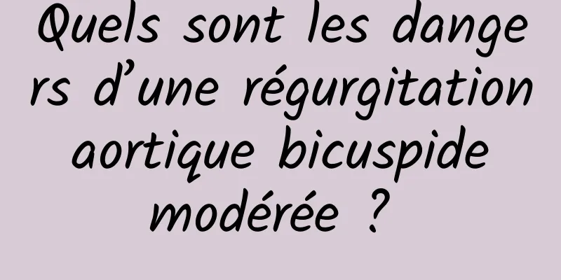 Quels sont les dangers d’une régurgitation aortique bicuspide modérée ? 