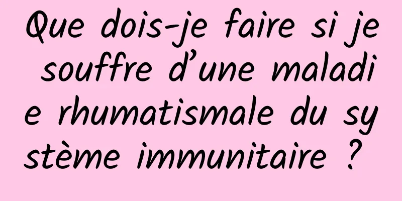 Que dois-je faire si je souffre d’une maladie rhumatismale du système immunitaire ? 