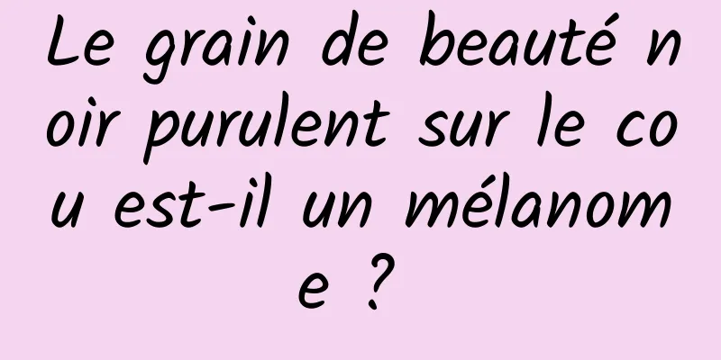 Le grain de beauté noir purulent sur le cou est-il un mélanome ? 