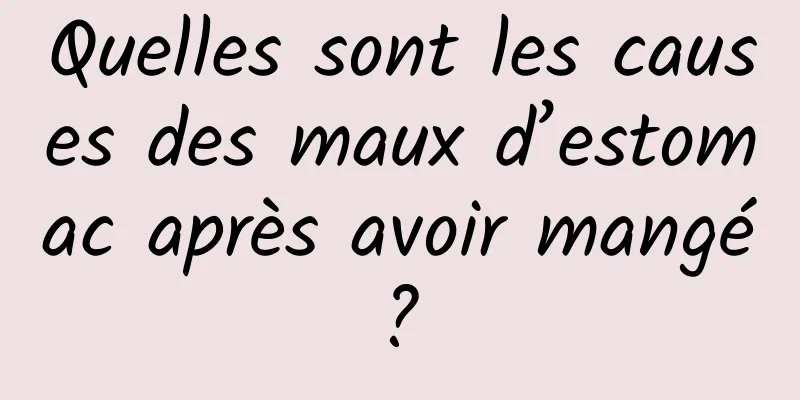 Quelles sont les causes des maux d’estomac après avoir mangé ? 