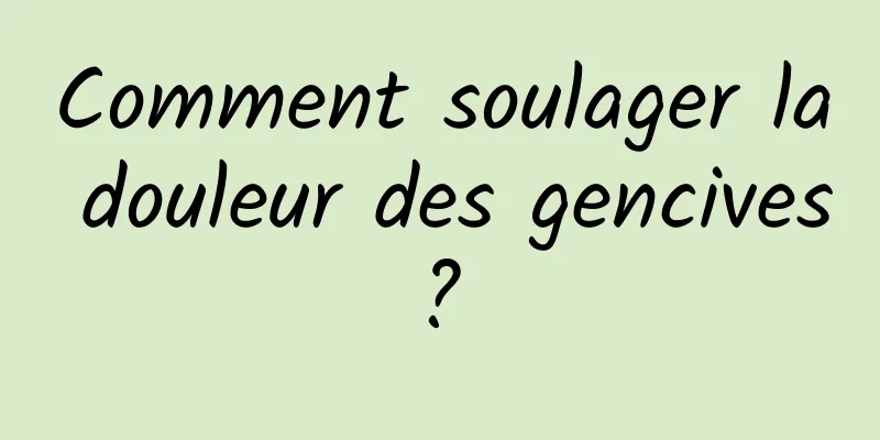 Comment soulager la douleur des gencives ? 