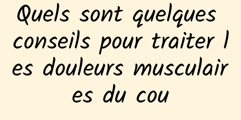 Quels sont quelques conseils pour traiter les douleurs musculaires du cou