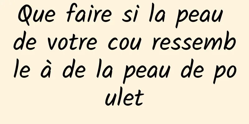 Que faire si la peau de votre cou ressemble à de la peau de poulet