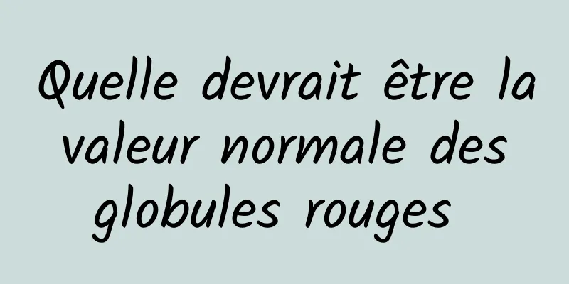 Quelle devrait être la valeur normale des globules rouges 