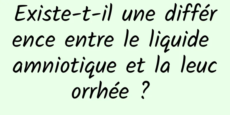 Existe-t-il une différence entre le liquide amniotique et la leucorrhée ? 