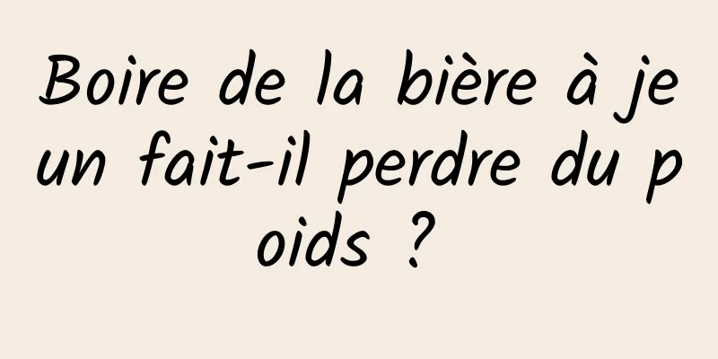 Boire de la bière à jeun fait-il perdre du poids ? 