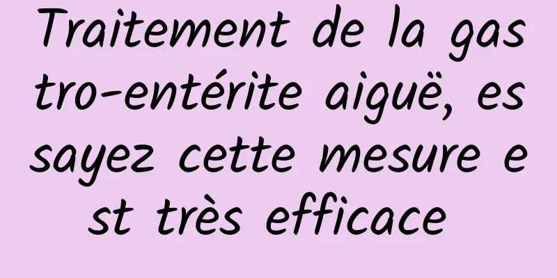 Traitement de la gastro-entérite aiguë, essayez cette mesure est très efficace 