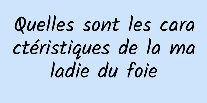 Quelles sont les caractéristiques de la maladie du foie