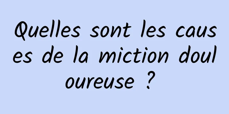 Quelles sont les causes de la miction douloureuse ? 