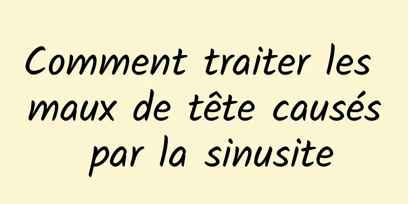 Comment traiter les maux de tête causés par la sinusite