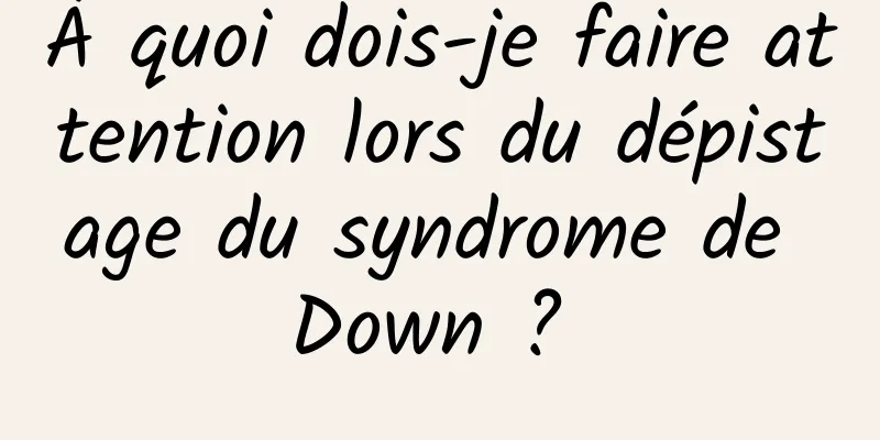 À quoi dois-je faire attention lors du dépistage du syndrome de Down ? 
