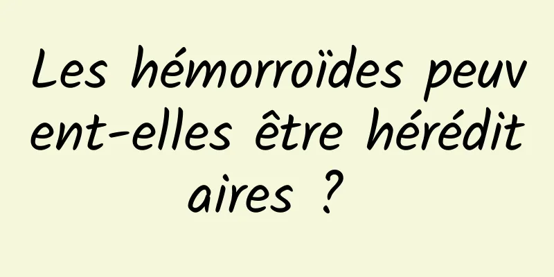 Les hémorroïdes peuvent-elles être héréditaires ? 