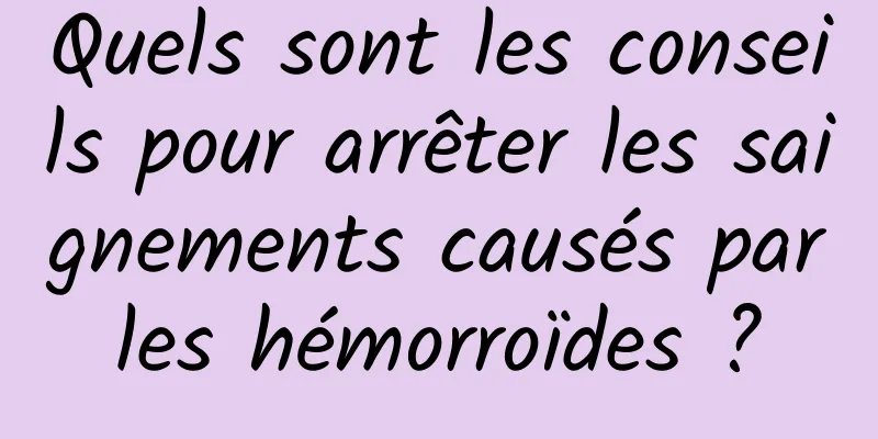 Quels sont les conseils pour arrêter les saignements causés par les hémorroïdes ? 