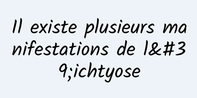 Il existe plusieurs manifestations de l'ichtyose