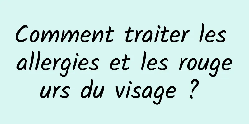 Comment traiter les allergies et les rougeurs du visage ? 