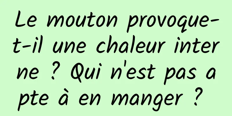 Le mouton provoque-t-il une chaleur interne ? Qui n'est pas apte à en manger ? 