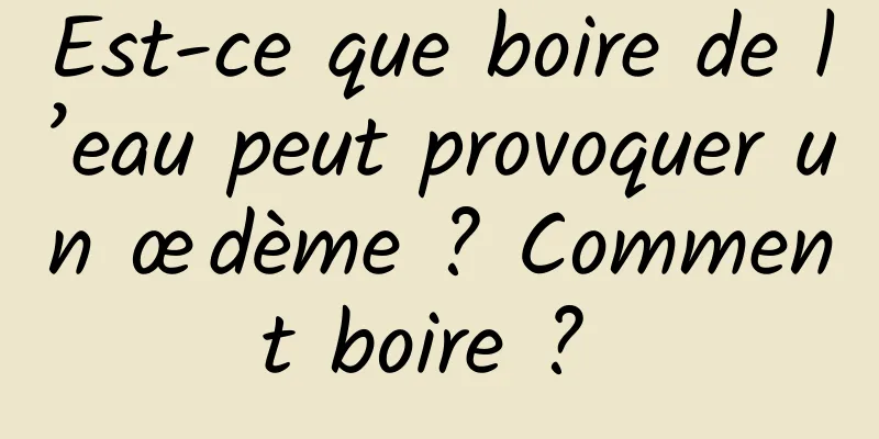 Est-ce que boire de l’eau peut provoquer un œdème ? Comment boire ? 