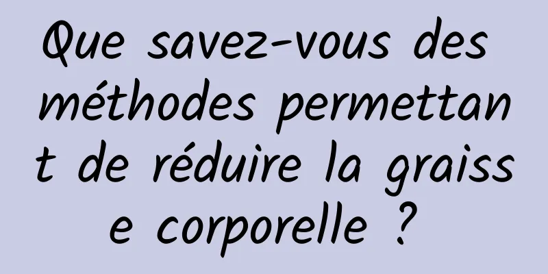 Que savez-vous des méthodes permettant de réduire la graisse corporelle ? 