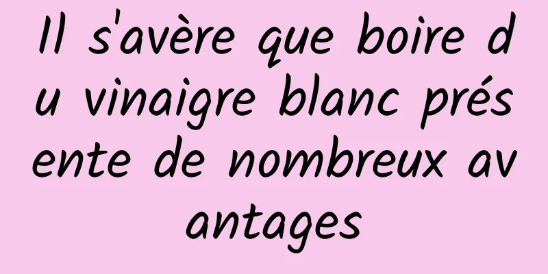 Il s'avère que boire du vinaigre blanc présente de nombreux avantages