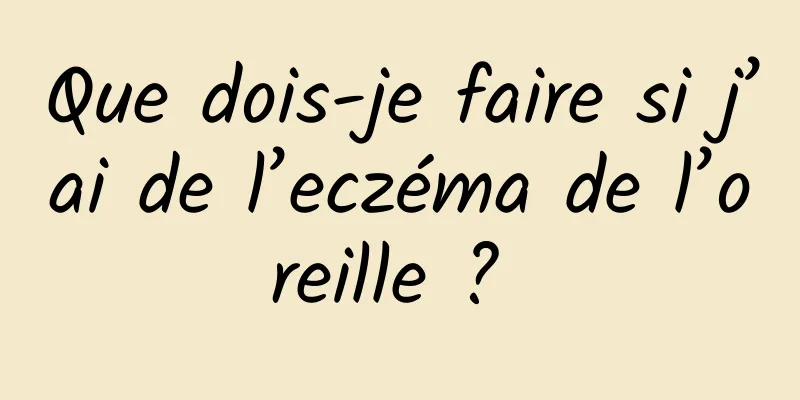 Que dois-je faire si j’ai de l’eczéma de l’oreille ? 