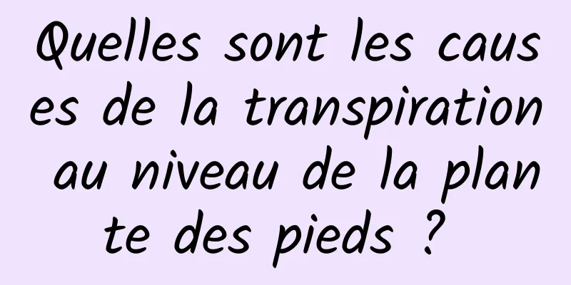Quelles sont les causes de la transpiration au niveau de la plante des pieds ? 