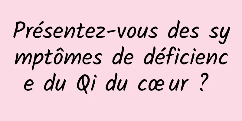 Présentez-vous des symptômes de déficience du Qi du cœur ? 