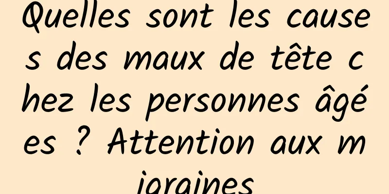 Quelles sont les causes des maux de tête chez les personnes âgées ? Attention aux migraines