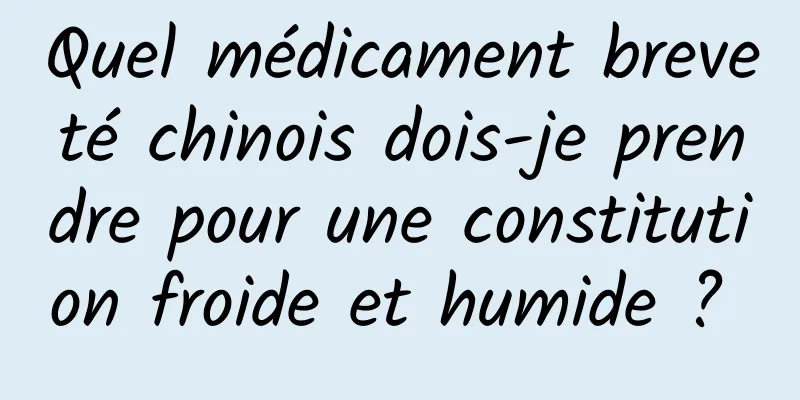 Quel médicament breveté chinois dois-je prendre pour une constitution froide et humide ? 