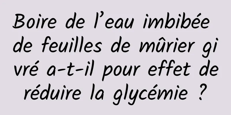 Boire de l’eau imbibée de feuilles de mûrier givré a-t-il pour effet de réduire la glycémie ? 