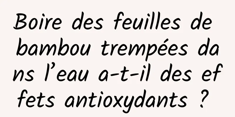 Boire des feuilles de bambou trempées dans l’eau a-t-il des effets antioxydants ? 