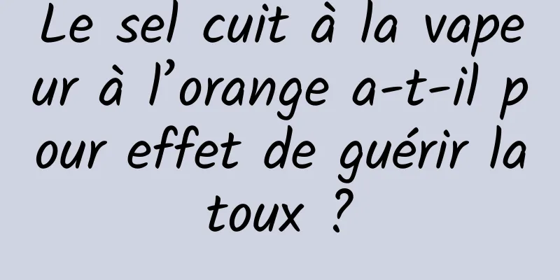 Le sel cuit à la vapeur à l’orange a-t-il pour effet de guérir la toux ? 