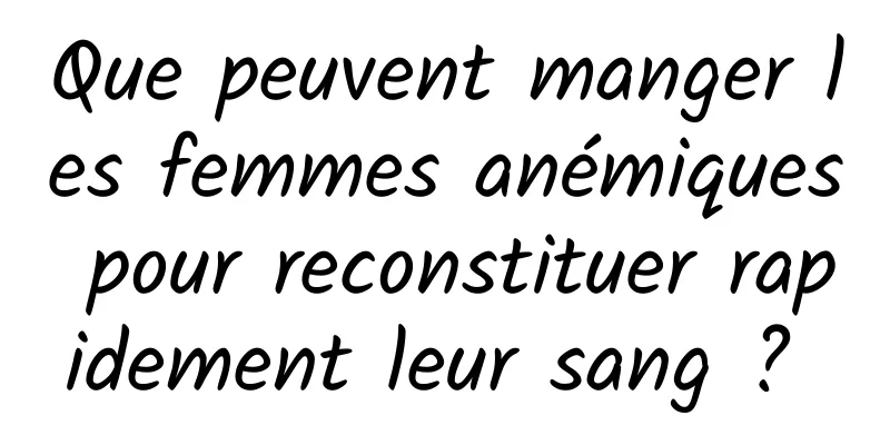 Que peuvent manger les femmes anémiques pour reconstituer rapidement leur sang ? 