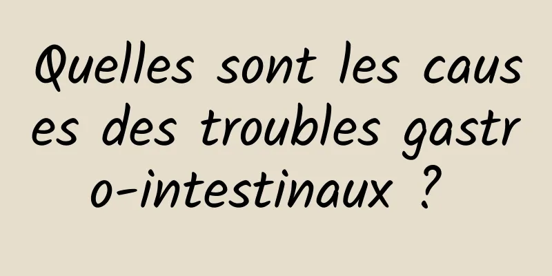 Quelles sont les causes des troubles gastro-intestinaux ? 