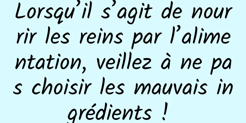Lorsqu’il s’agit de nourrir les reins par l’alimentation, veillez à ne pas choisir les mauvais ingrédients ! 