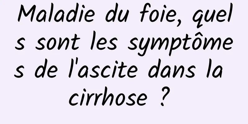 Maladie du foie, quels sont les symptômes de l'ascite dans la cirrhose ? 