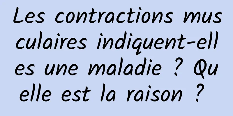 Les contractions musculaires indiquent-elles une maladie ? Quelle est la raison ? 