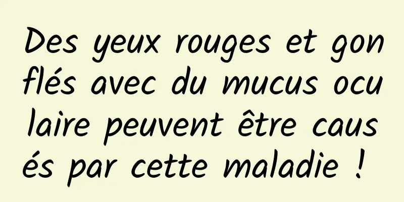 Des yeux rouges et gonflés avec du mucus oculaire peuvent être causés par cette maladie ! 