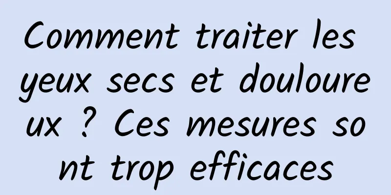 Comment traiter les yeux secs et douloureux ? Ces mesures sont trop efficaces