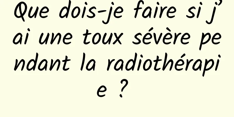 Que dois-je faire si j’ai une toux sévère pendant la radiothérapie ? 