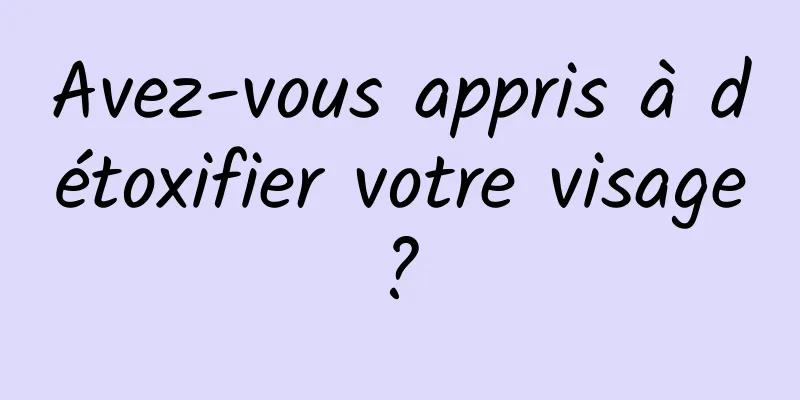 Avez-vous appris à détoxifier votre visage ? 