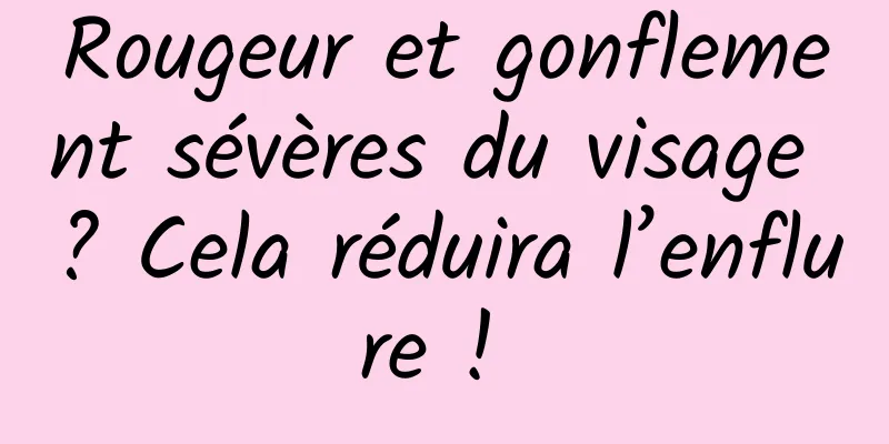 Rougeur et gonflement sévères du visage ? Cela réduira l’enflure ! 